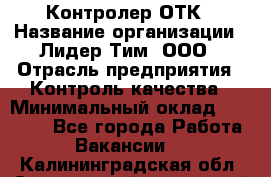 Контролер ОТК › Название организации ­ Лидер Тим, ООО › Отрасль предприятия ­ Контроль качества › Минимальный оклад ­ 23 000 - Все города Работа » Вакансии   . Калининградская обл.,Светловский городской округ 
